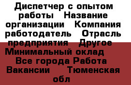 Диспетчер с опытом работы › Название организации ­ Компания-работодатель › Отрасль предприятия ­ Другое › Минимальный оклад ­ 1 - Все города Работа » Вакансии   . Тюменская обл.